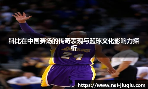科比在中国赛场的传奇表现与篮球文化影响力探析