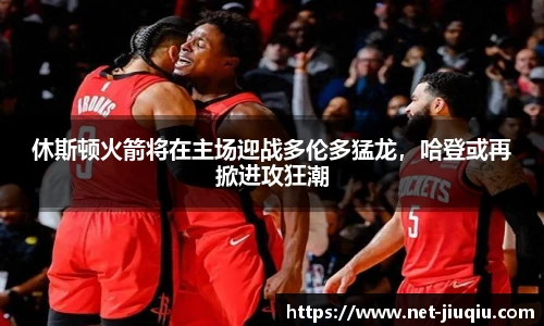 休斯顿火箭将在主场迎战多伦多猛龙，哈登或再掀进攻狂潮