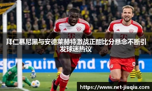 拜仁慕尼黑与安德莱赫特激战正酣比分悬念不断引发球迷热议