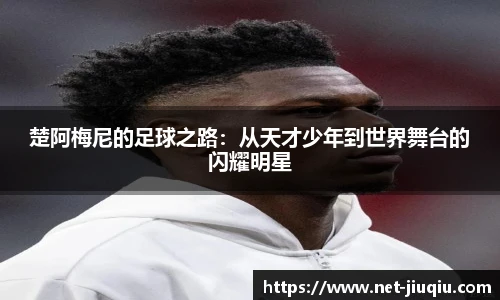 楚阿梅尼的足球之路：从天才少年到世界舞台的闪耀明星