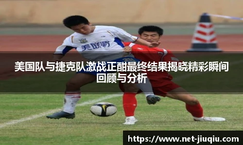 美国队与捷克队激战正酣最终结果揭晓精彩瞬间回顾与分析